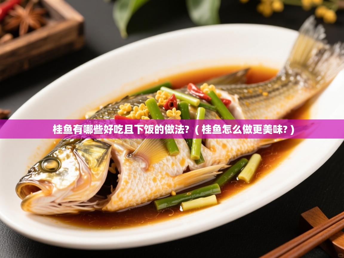  桂鱼有哪些好吃且下饭的做法?  ( 桂鱼怎么做更美味? )