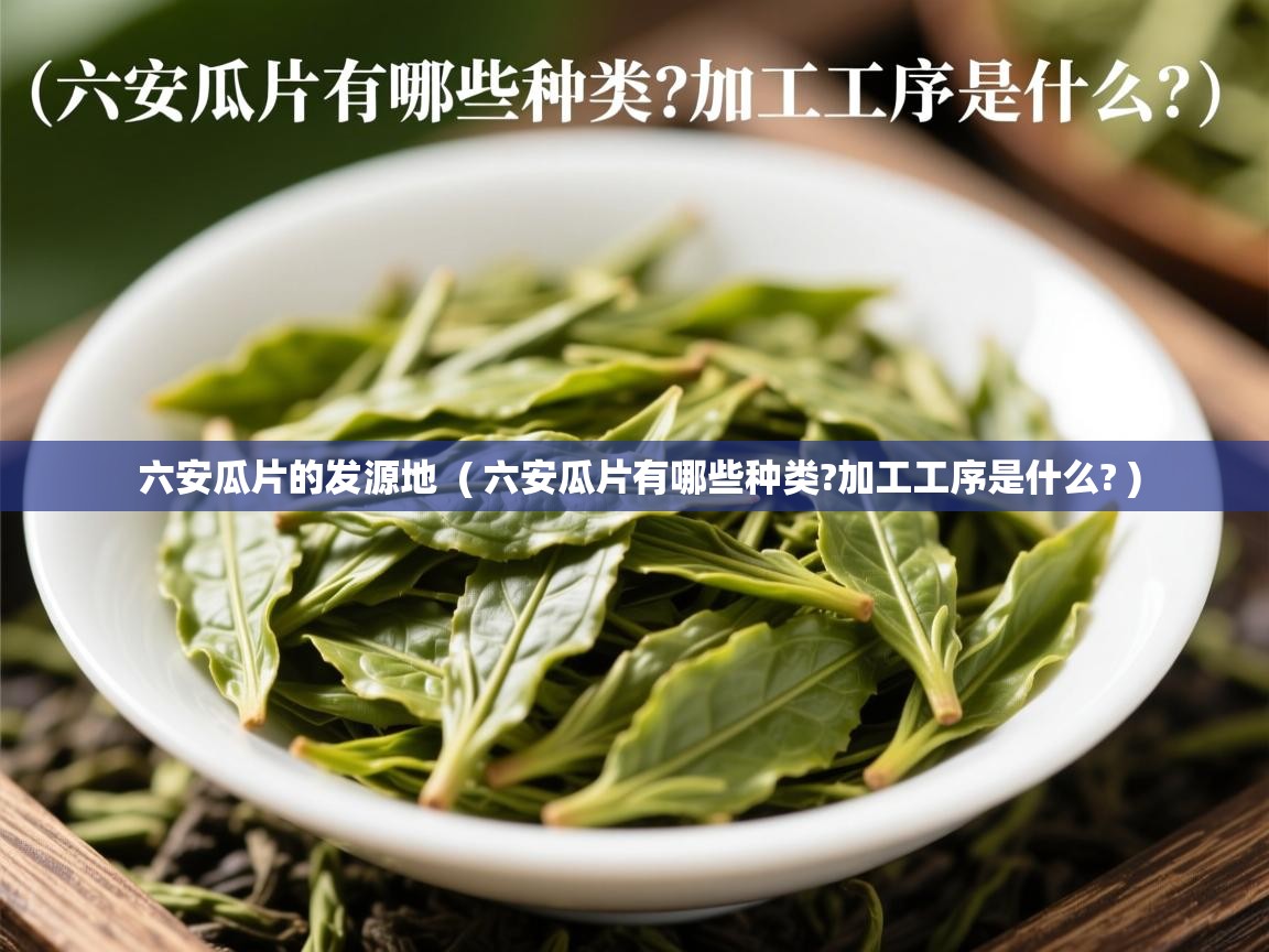 详细阅读: 六安瓜片的发源地  ( 六安瓜片有哪些种类?加工工序是什么? )  六安瓜片的发源地  ( 六安瓜片有哪些种类?加工工序是什么? )