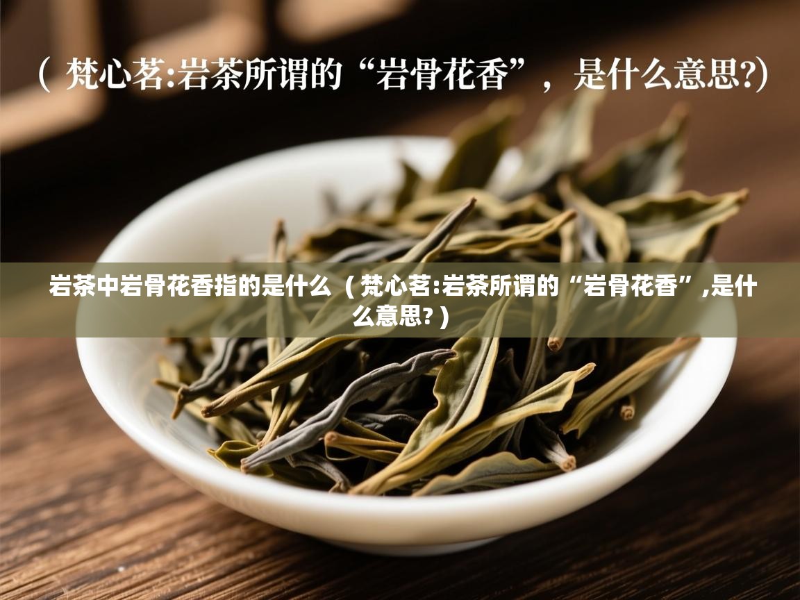  岩茶中岩骨花香指的是什么  ( 梵心茗:岩茶所谓的“岩骨花香”,是什么意思? )