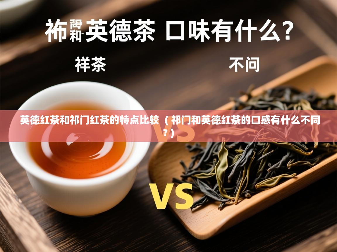  英德红茶和祁门红茶的特点比较  ( 祁门和英德红茶的口感有什么不同? )