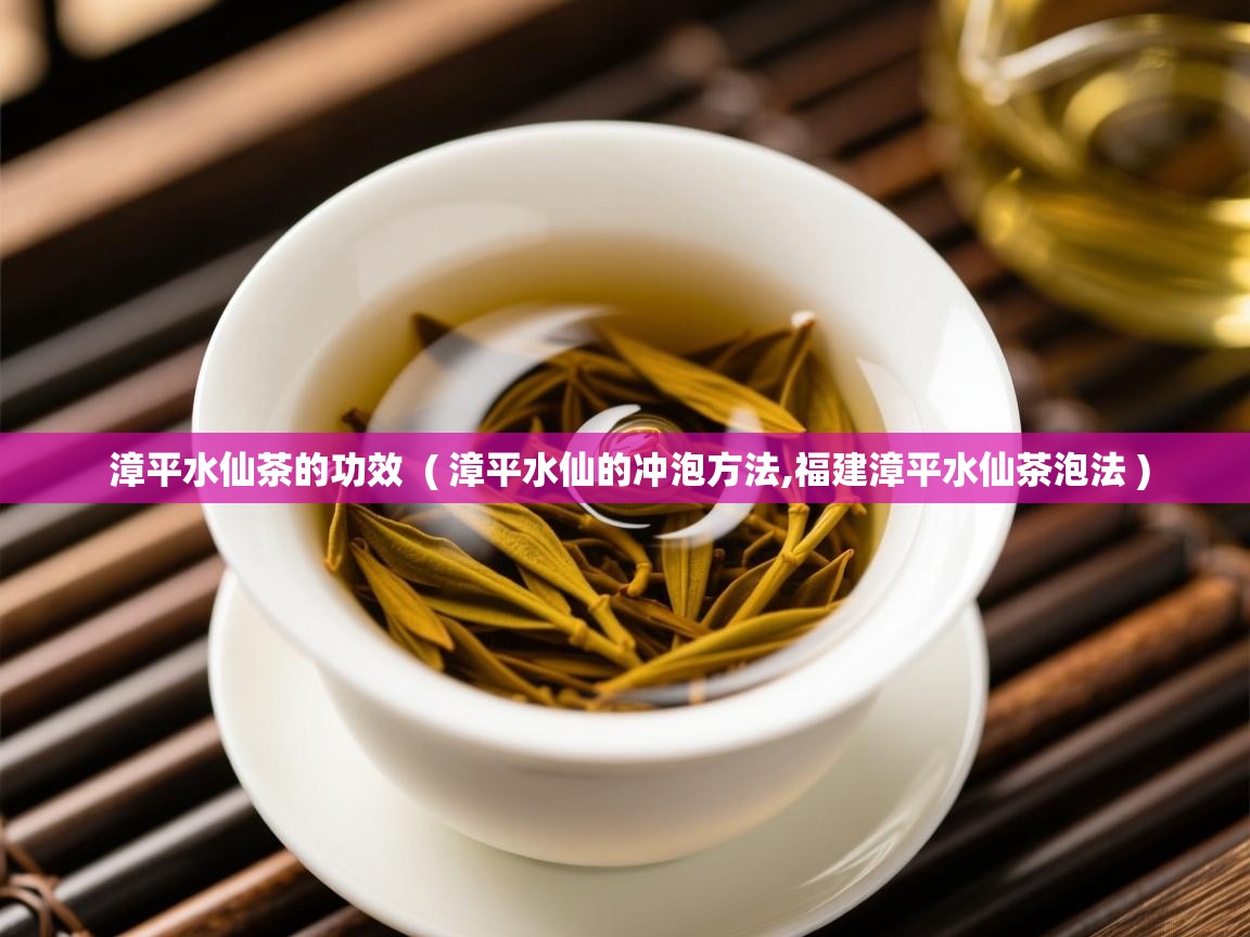  漳平水仙茶的功效  ( 漳平水仙的冲泡方法,福建漳平水仙茶泡法 )