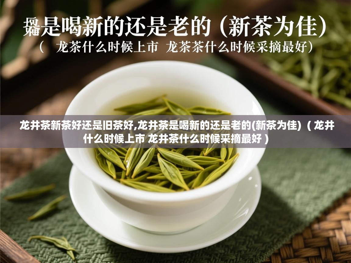  龙井茶新茶好还是旧茶好,龙井茶是喝新的还是老的(新茶为佳)  ( 龙井什么时候上市 龙井茶什么时候采摘最好 )