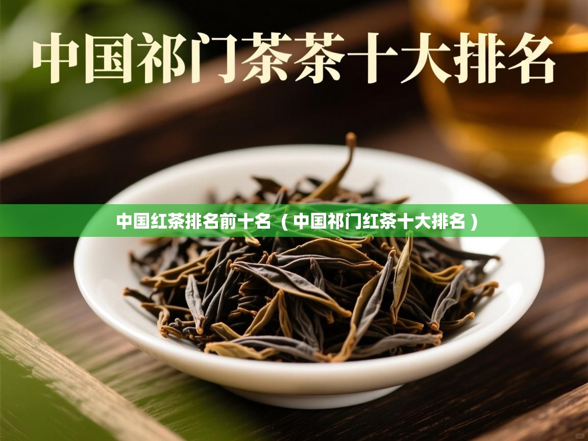 中国红茶排名前十名 ( 中国祁门红茶十大排名 ) 中国红茶排名前十名 ( 中国祁门红茶十大排名 )