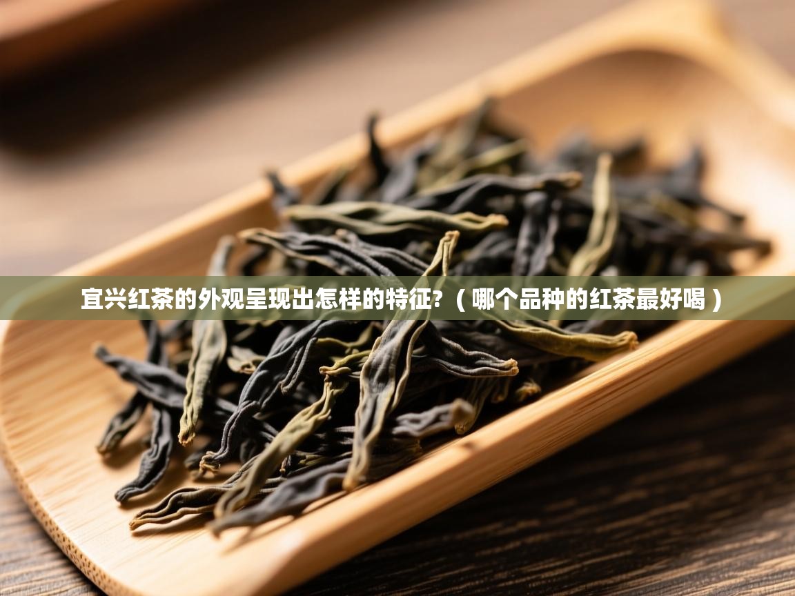  宜兴红茶的外观呈现出怎样的特征?  ( 哪个品种的红茶最好喝 )