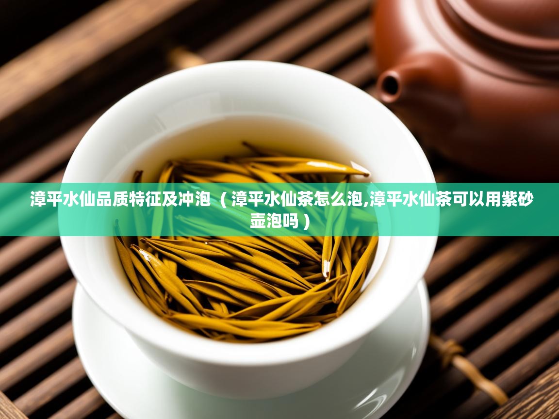  漳平水仙品质特征及冲泡  ( 漳平水仙茶怎么泡,漳平水仙茶可以用紫砂壶泡吗 )
