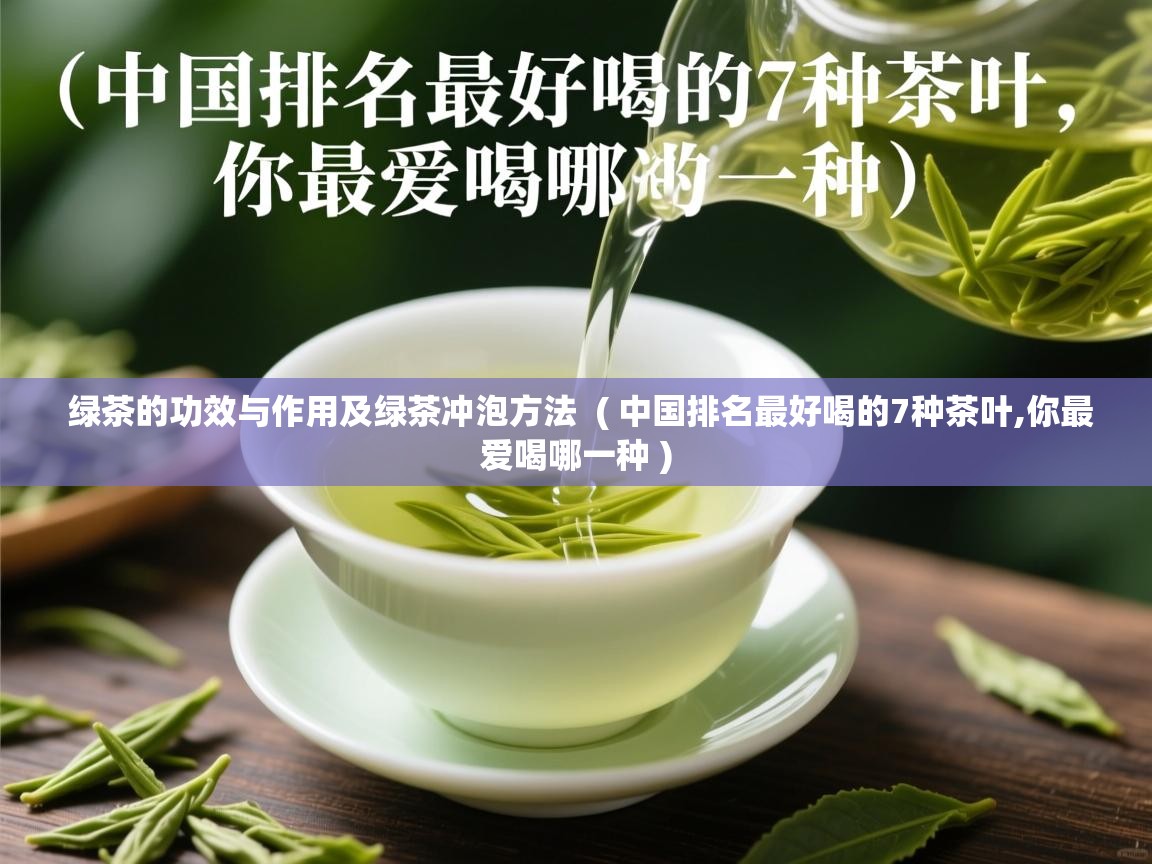 详细阅读: 绿茶的功效与作用及绿茶冲泡方法  ( 中国排名最好喝的7种茶叶,你最爱喝哪一种 )  绿茶的功效与作用及绿茶冲泡方法  ( 中国排名最好喝的7种茶叶,你最爱喝哪一种 )
