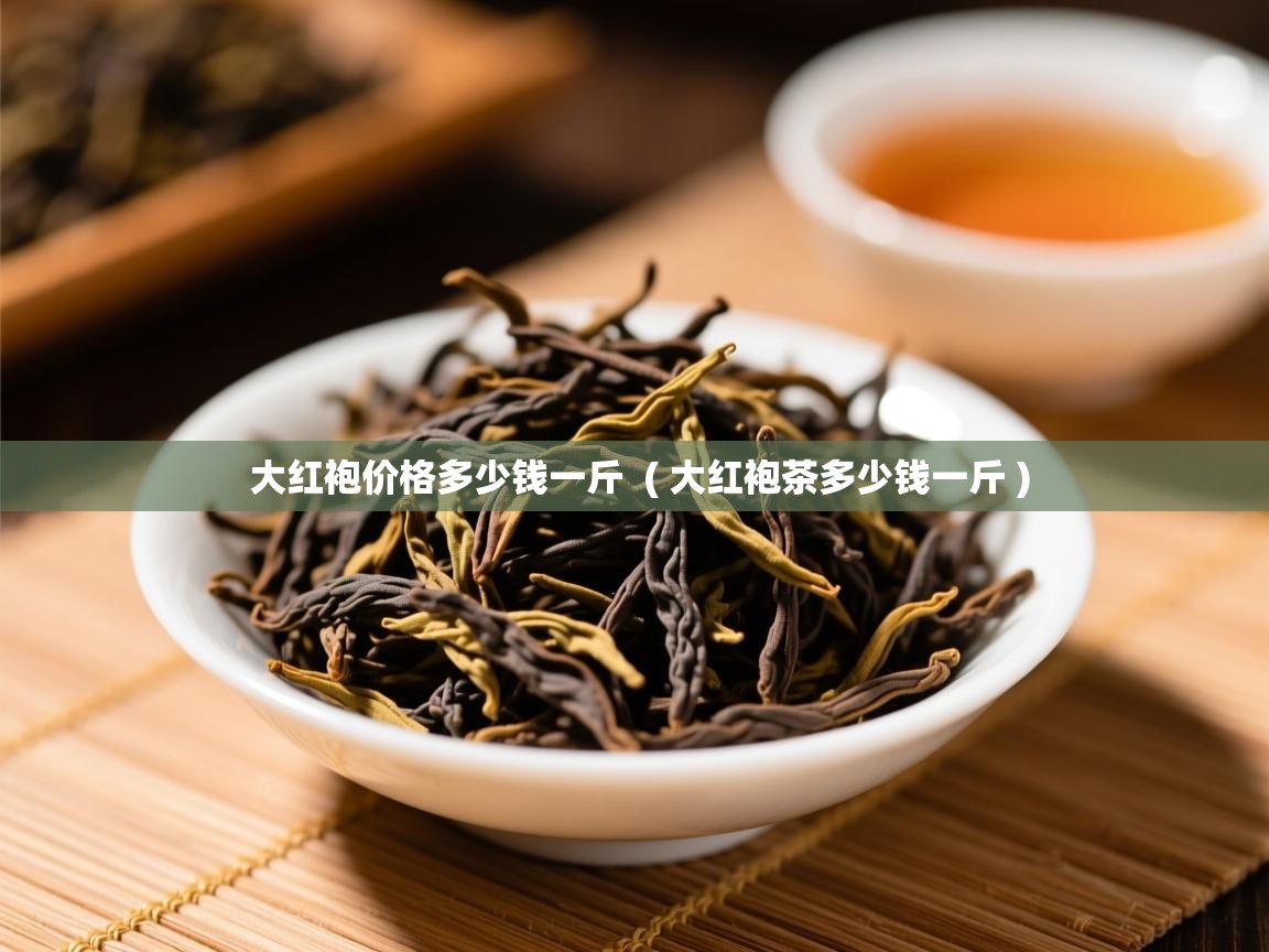 大红袍价格多少钱一斤  ( 大红袍茶多少钱一斤 )