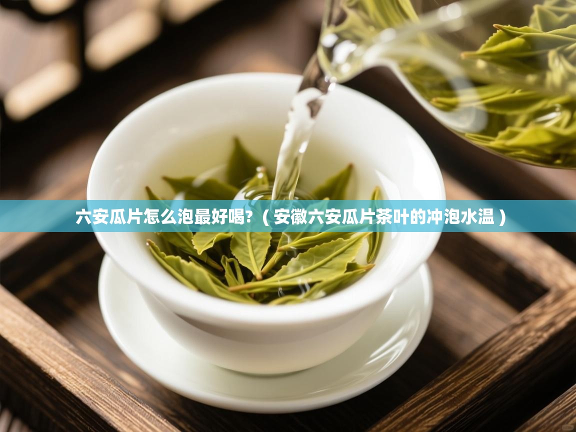 详细阅读: 六安瓜片怎么泡最好喝?  ( 安徽六安瓜片茶叶的冲泡水温 )  六安瓜片怎么泡最好喝?  ( 安徽六安瓜片茶叶的冲泡水温 )