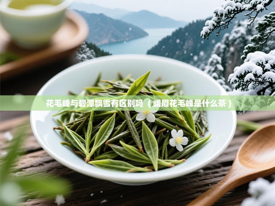  花毛峰与碧潭飘雪有区别吗  ( 峨眉花毛峰是什么茶 )