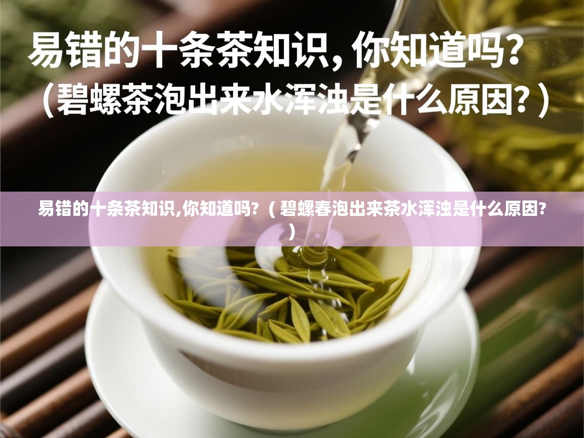  易错的十条茶知识,你知道吗?  ( 碧螺春泡出来茶水浑浊是什么原因? )