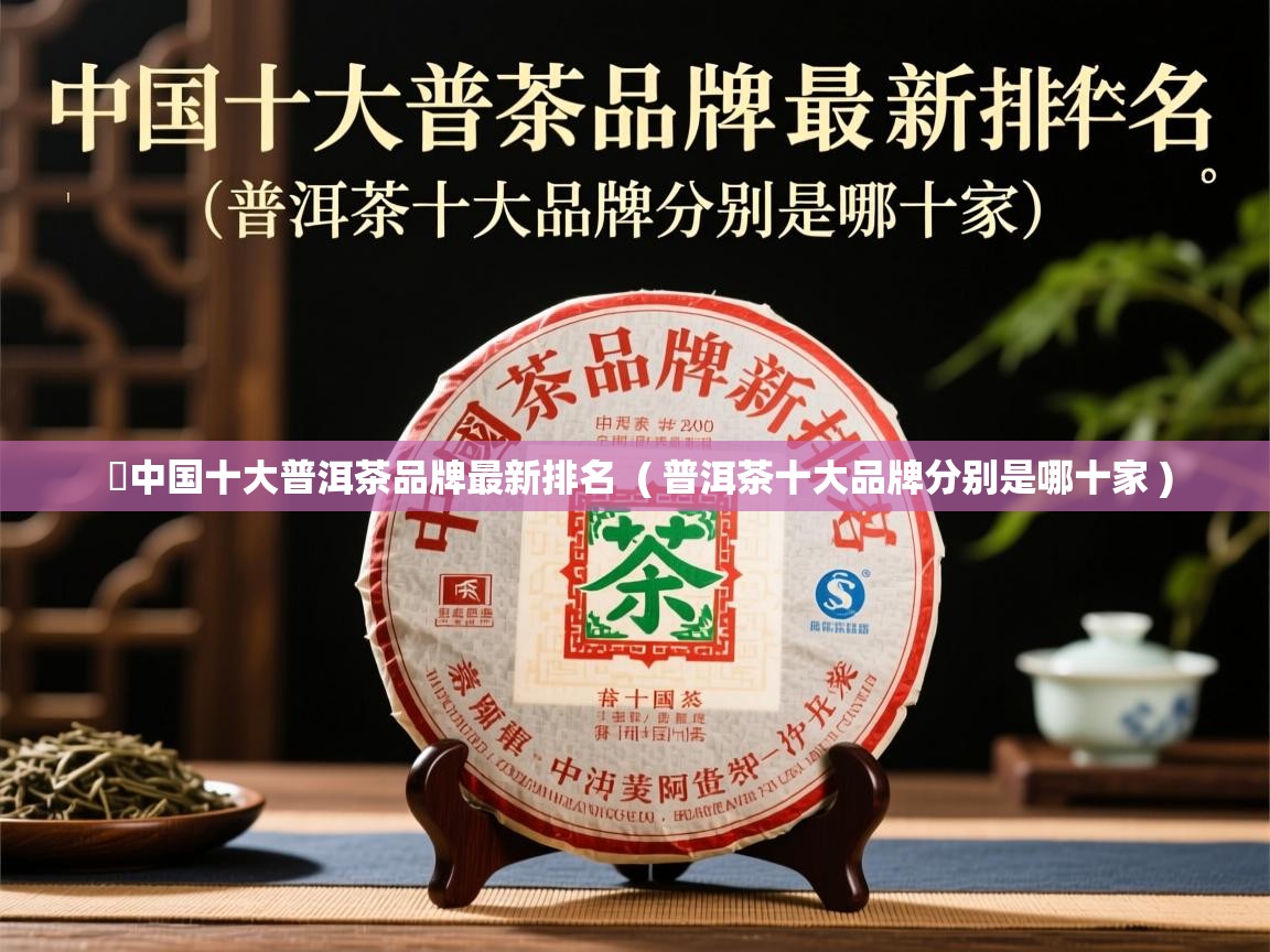  ​中国十大普洱茶品牌最新排名  ( 普洱茶十大品牌分别是哪十家 )