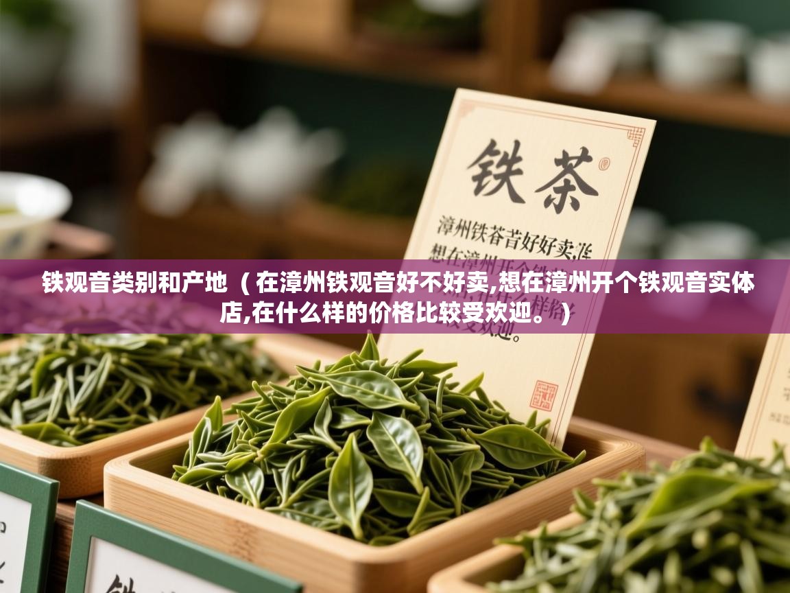  铁观音类别和产地  ( 在漳州铁观音好不好卖,想在漳州开个铁观音实体店,在什么样的价格比较受欢迎。 )