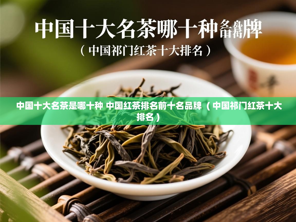 中国十大名茶是哪十种 中国红茶排名前十名品牌 ( 中国祁门红茶十大排名 ) 中国十大名茶是哪十种 中国红茶排名前十名品牌 ( 中国祁门红茶十大排名 )