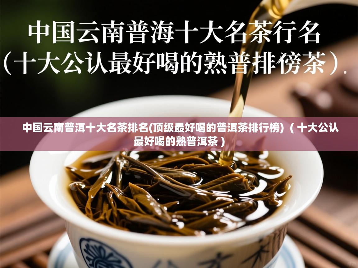  中国云南普洱十大名茶排名(顶级最好喝的普洱茶排行榜)  ( 十大公认最好喝的熟普洱茶 )