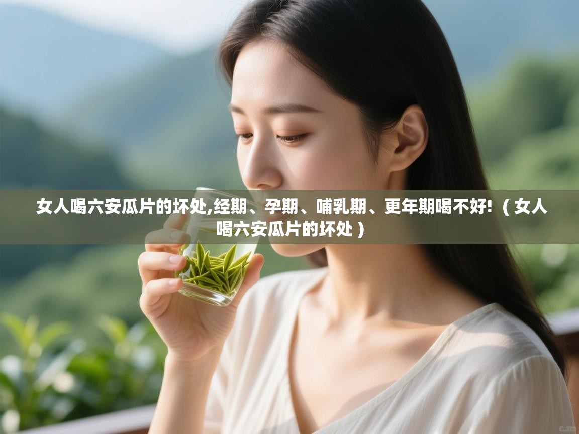 详细阅读: 女人喝六安瓜片的坏处,经期、孕期、哺乳期、更年期喝不好!  ( 女人喝六安瓜片的坏处 )  女人喝六安瓜片的坏处,经期、孕期、哺乳期、更年期喝不好!  ( 女人喝六安瓜片的坏处 )