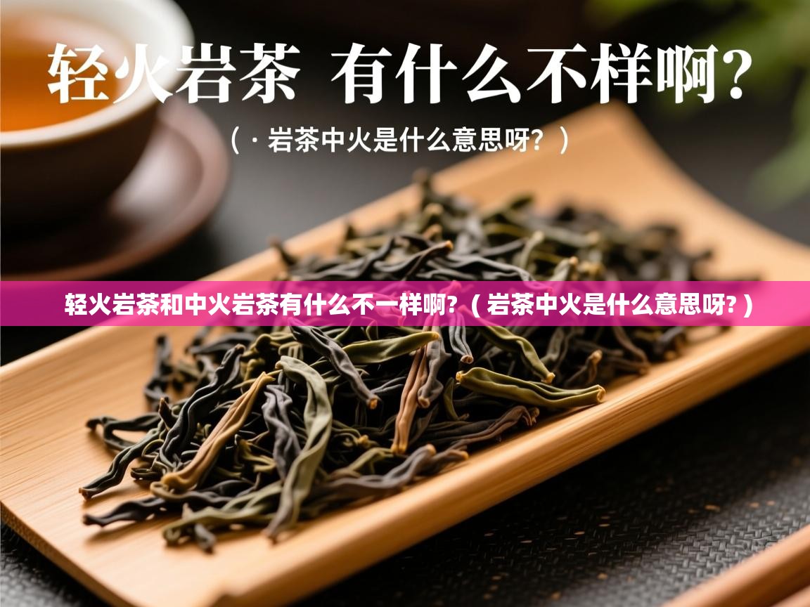  轻火岩茶和中火岩茶有什么不一样啊?  ( 岩茶中火是什么意思呀? )