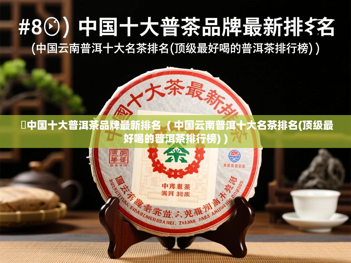  ​中国十大普洱茶品牌最新排名  ( 中国云南普洱十大名茶排名(顶级最好喝的普洱茶排行榜) )