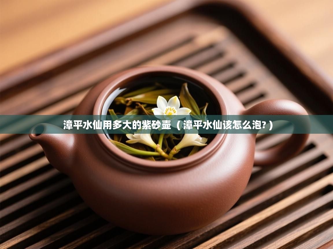  漳平水仙用多大的紫砂壶  ( 漳平水仙该怎么泡? )