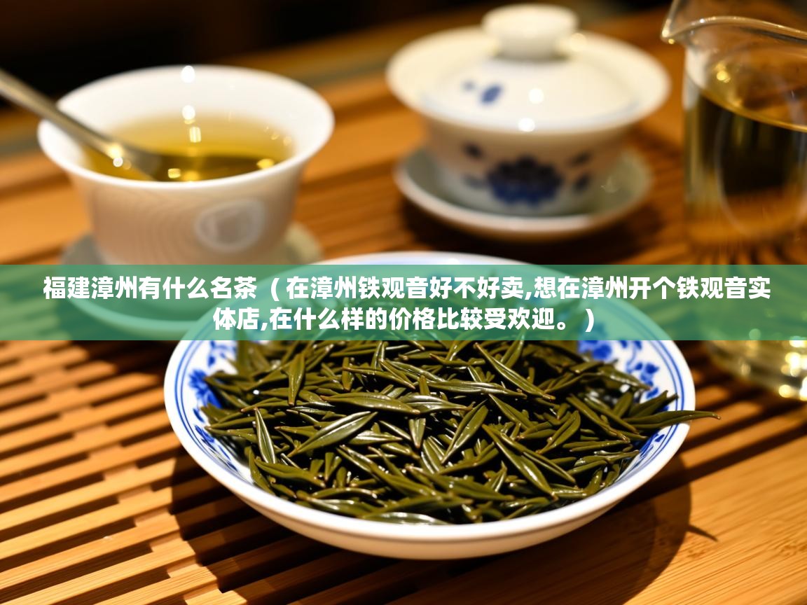  福建漳州有什么名茶  ( 在漳州铁观音好不好卖,想在漳州开个铁观音实体店,在什么样的价格比较受欢迎。 )