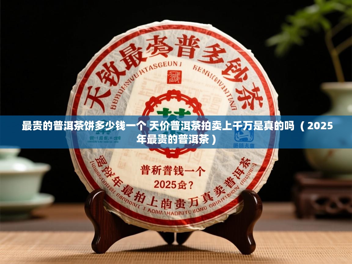  最贵的普洱茶饼多少钱一个 天价普洱茶拍卖上千万是真的吗  ( 2025年最贵的普洱茶 )