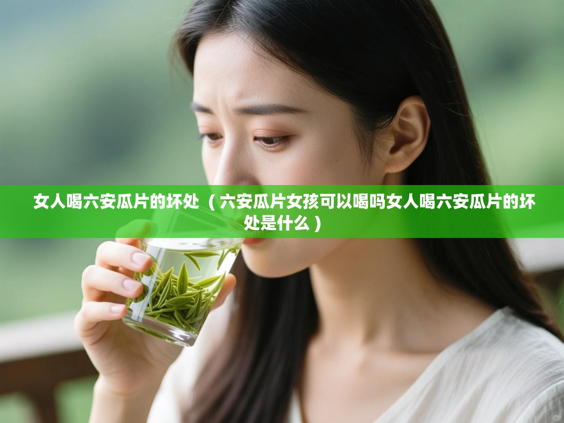 详细阅读: 女人喝六安瓜片的坏处  ( 六安瓜片女孩可以喝吗女人喝六安瓜片的坏处是什么 )  女人喝六安瓜片的坏处  ( 六安瓜片女孩可以喝吗女人喝六安瓜片的坏处是什么 )