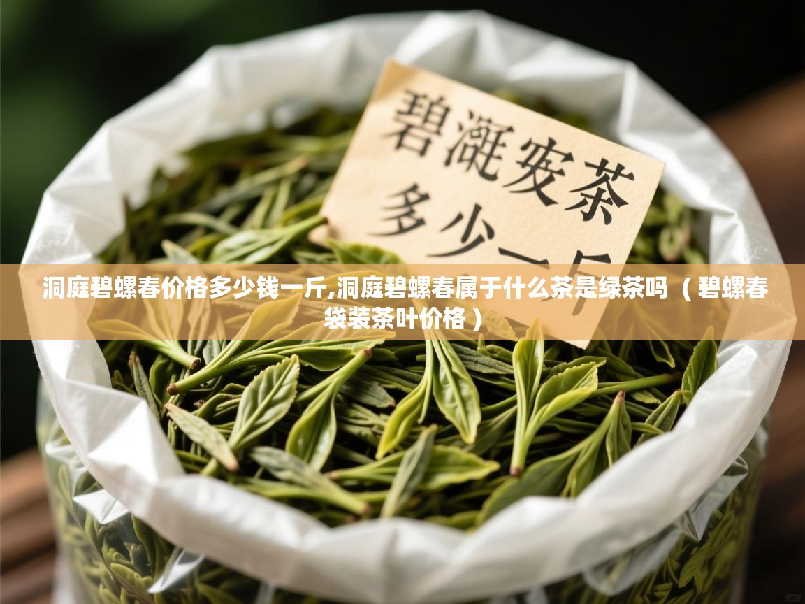  洞庭碧螺春价格多少钱一斤,洞庭碧螺春属于什么茶是绿茶吗  ( 碧螺春袋装茶叶价格 )