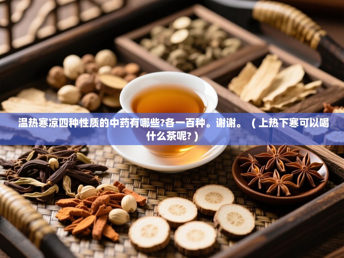  温热寒凉四种性质的中药有哪些?各一百种。谢谢。  ( 上热下寒可以喝什么茶呢? )