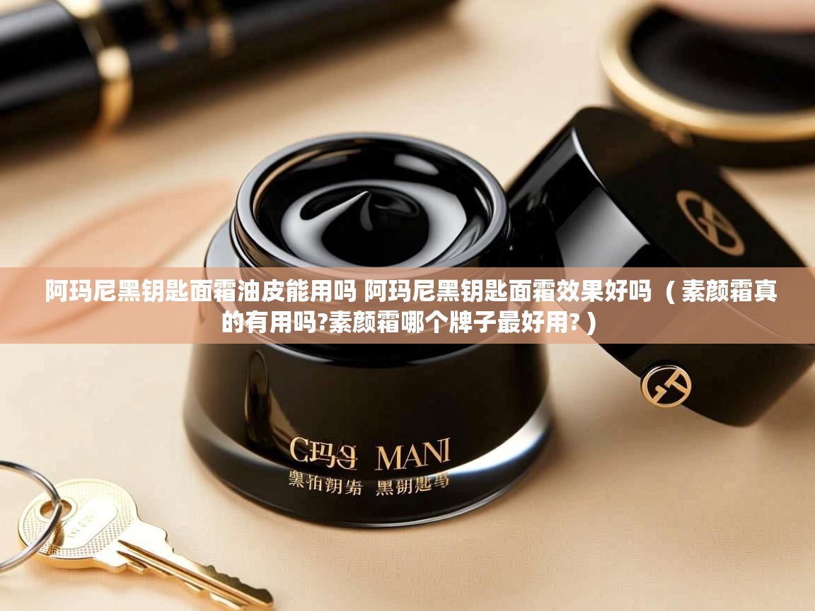 详细阅读: 阿玛尼黑钥匙面霜油皮能用吗 阿玛尼黑钥匙面霜效果好吗  ( 素颜霜真的有用吗?素颜霜哪个牌子最好用? )  阿玛尼黑钥匙面霜油皮能用吗 阿玛尼黑钥匙面霜效果好吗  ( 素颜霜真的有用吗?素颜霜哪个牌子最好用? )