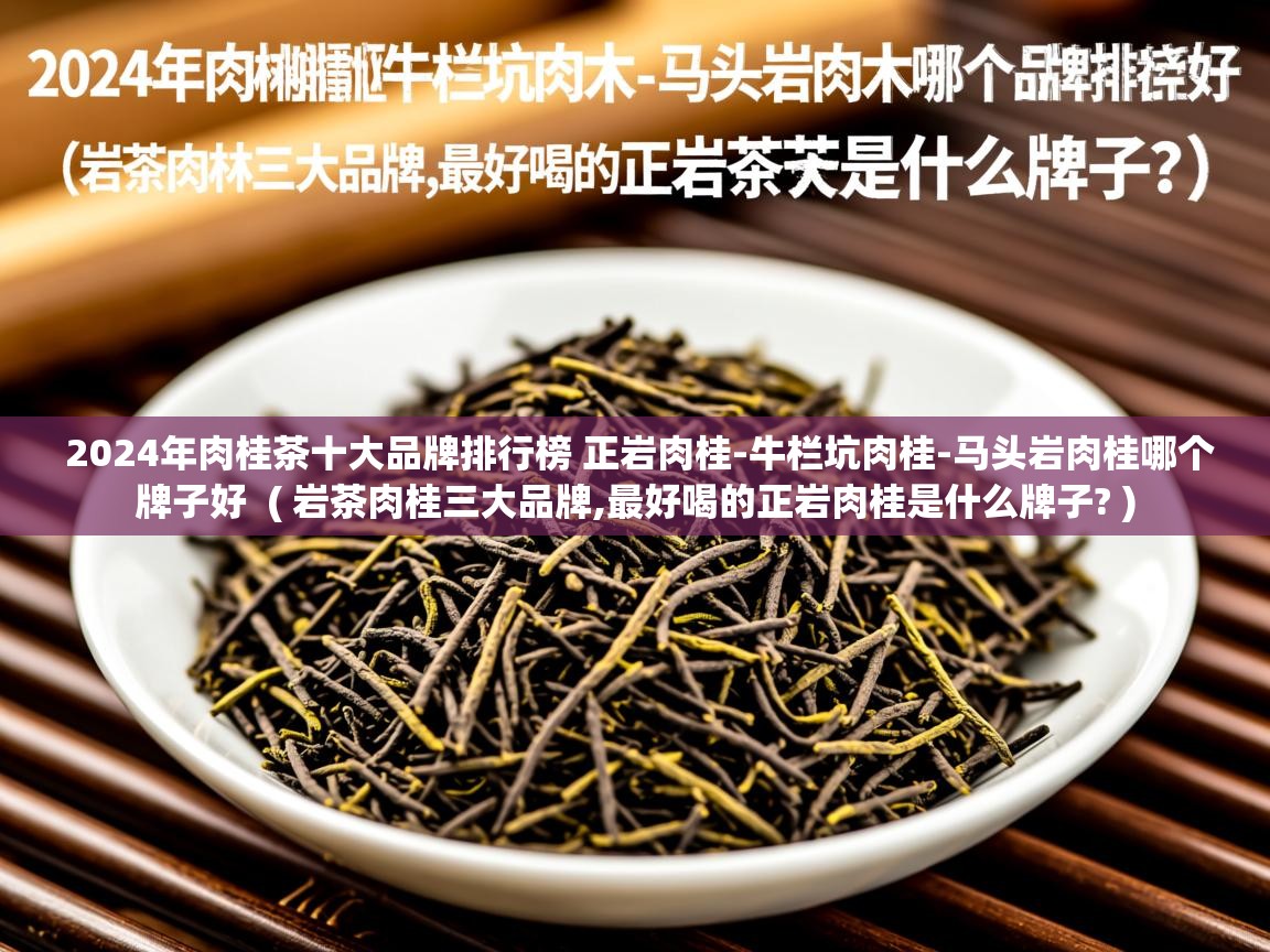  2024年肉桂茶十大品牌排行榜 正岩肉桂-牛栏坑肉桂-马头岩肉桂哪个牌子好  ( 岩茶肉桂三大品牌,最好喝的正岩肉桂是什么牌子? )