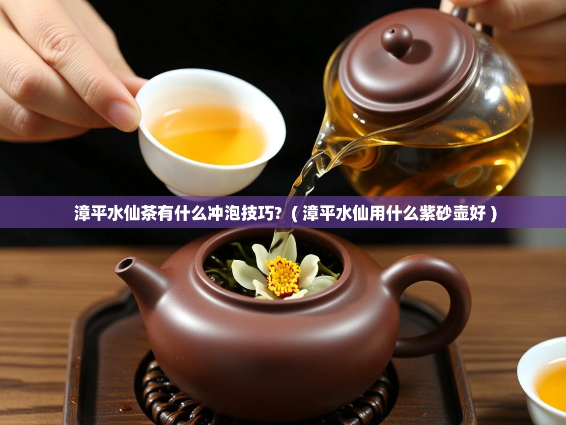  漳平水仙茶有什么冲泡技巧?  ( 漳平水仙用什么紫砂壶好 )