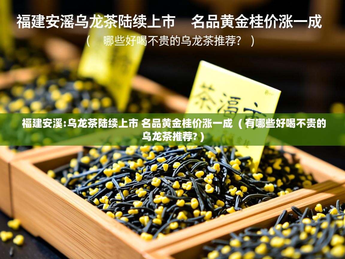  福建安溪:乌龙茶陆续上市 名品黄金桂价涨一成  ( 有哪些好喝不贵的乌龙茶推荐? )