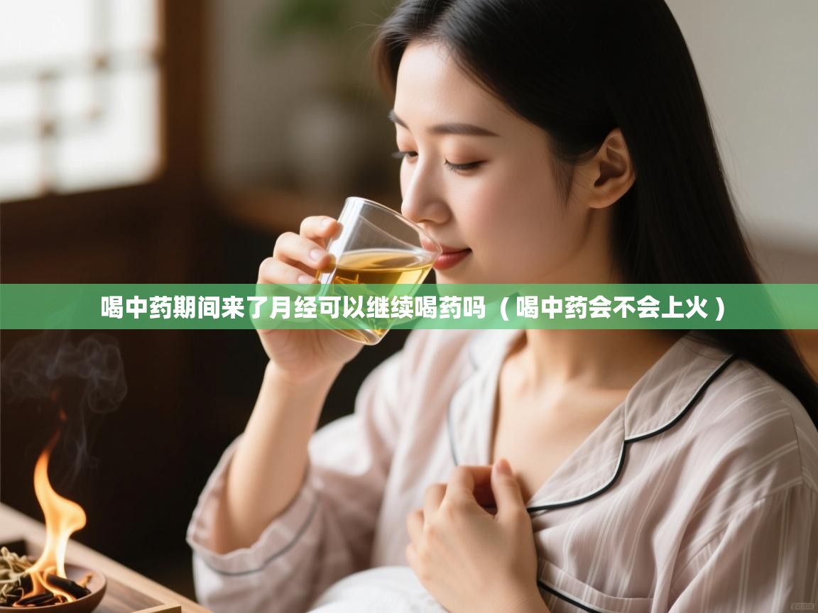  喝中药期间来了月经可以继续喝药吗  ( 喝中药会不会上火 )