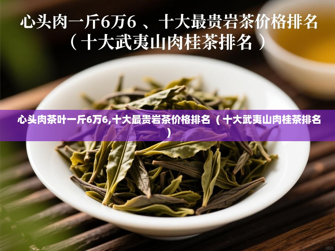  心头肉茶叶一斤6万6,十大最贵岩茶价格排名  ( 十大武夷山肉桂茶排名 )