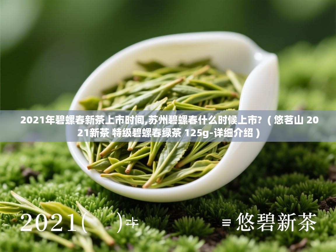  2021年碧螺春新茶上市时间,苏州碧螺春什么时候上市?  ( 悠茗山 2021新茶 特级碧螺春绿茶 125g-详细介绍 )