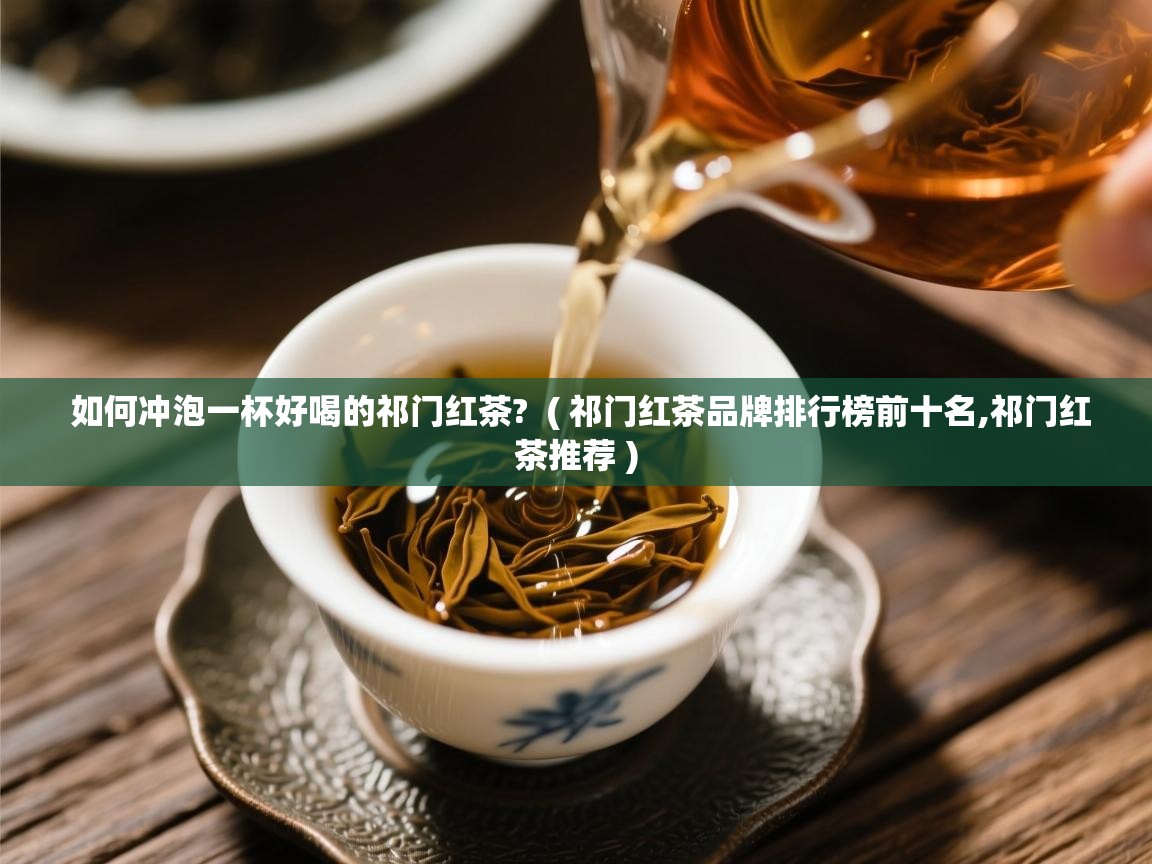  如何冲泡一杯好喝的祁门红茶?  ( 祁门红茶品牌排行榜前十名,祁门红茶推荐 )