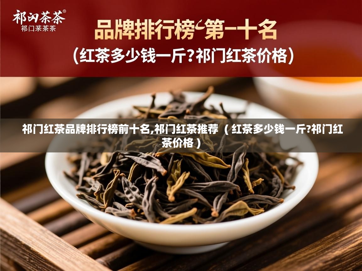  祁门红茶品牌排行榜前十名,祁门红茶推荐  ( 红茶多少钱一斤?祁门红茶价格 )