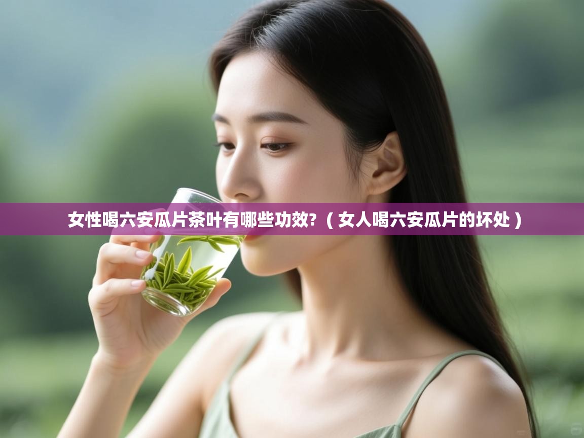 详细阅读: 女性喝六安瓜片茶叶有哪些功效?  ( 女人喝六安瓜片的坏处 )  女性喝六安瓜片茶叶有哪些功效?  ( 女人喝六安瓜片的坏处 )