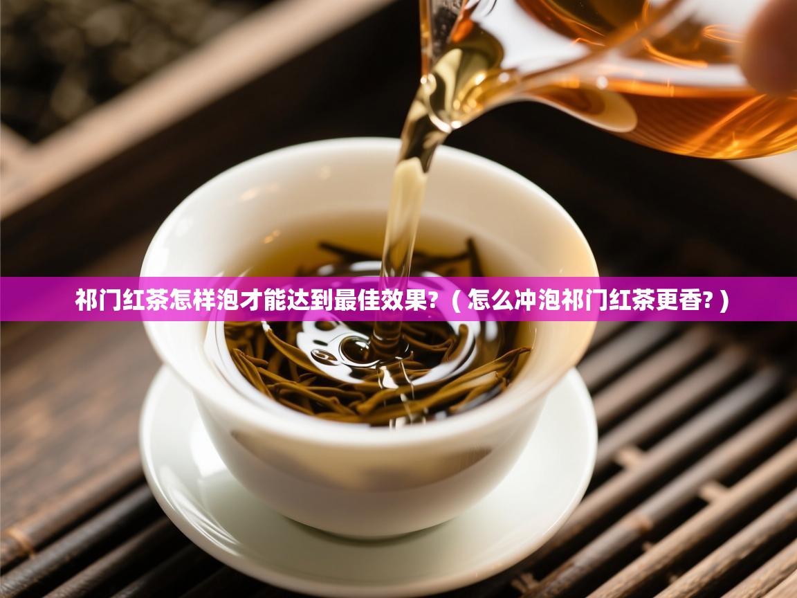  祁门红茶怎样泡才能达到最佳效果?  ( 怎么冲泡祁门红茶更香? )