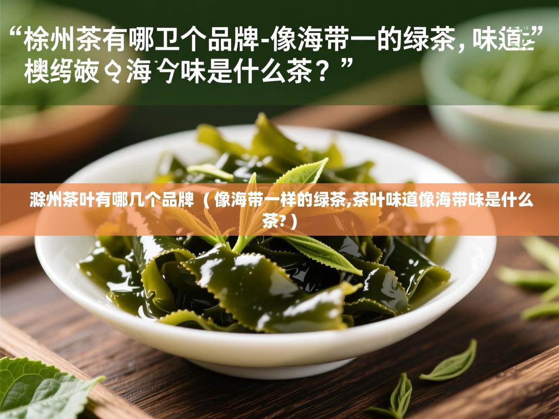  滁州茶叶有哪几个品牌  ( 像海带一样的绿茶,茶叶味道像海带味是什么茶? )