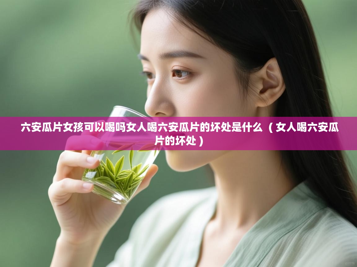 详细阅读: 六安瓜片女孩可以喝吗女人喝六安瓜片的坏处是什么  ( 女人喝六安瓜片的坏处 )  六安瓜片女孩可以喝吗女人喝六安瓜片的坏处是什么  ( 女人喝六安瓜片的坏处 )