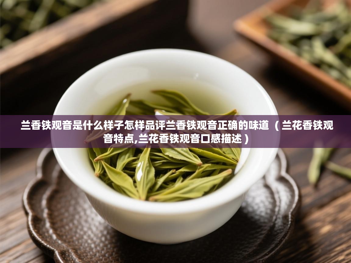  兰香铁观音是什么样子怎样品评兰香铁观音正确的味道  ( 兰花香铁观音特点,兰花香铁观音口感描述 )