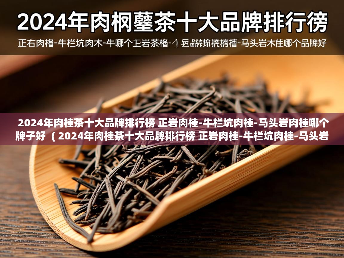  2024年肉桂茶十大品牌排行榜 正岩肉桂-牛栏坑肉桂-马头岩肉桂哪个牌子好  ( 2024年肉桂茶十大品牌排行榜 正岩肉桂-牛栏坑肉桂-马头岩肉桂哪个牌子好 )