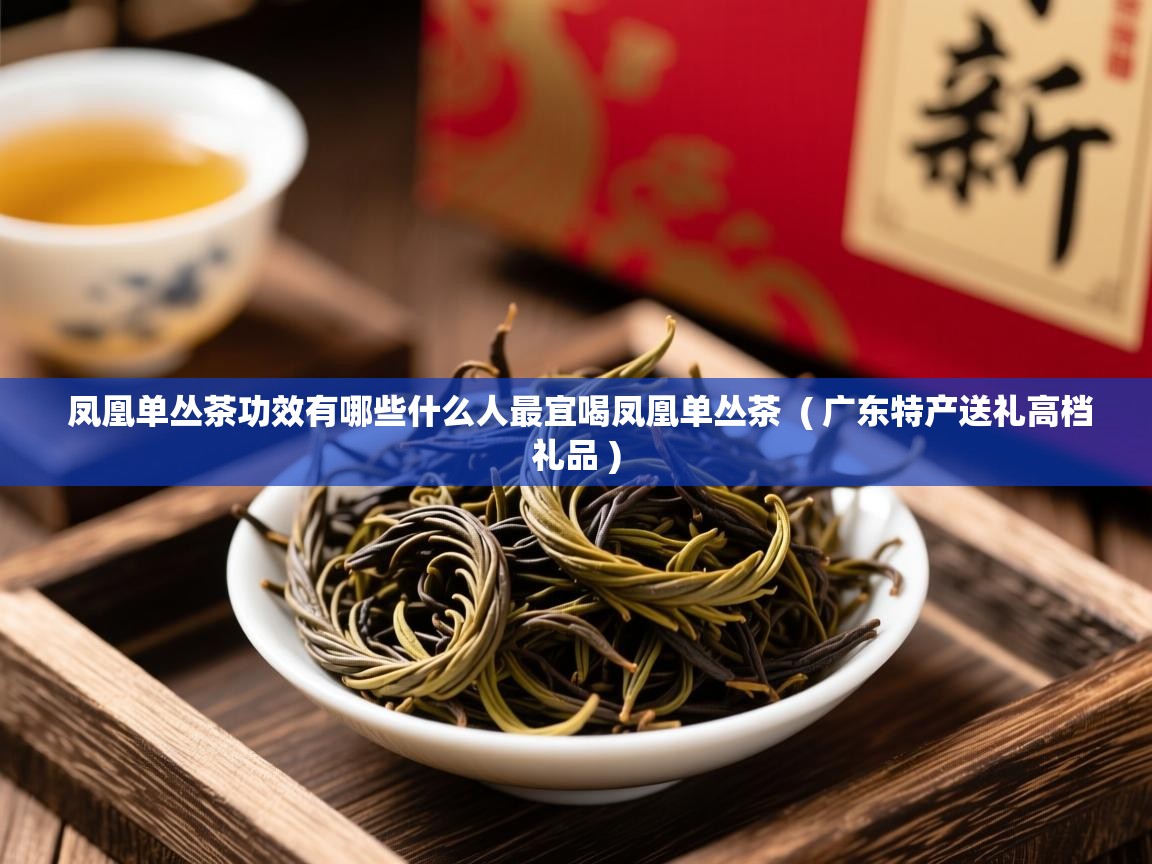 详细阅读: 凤凰单丛茶功效有哪些什么人最宜喝凤凰单丛茶  ( 广东特产送礼高档礼品 )  凤凰单丛茶功效有哪些什么人最宜喝凤凰单丛茶  ( 广东特产送礼高档礼品 )