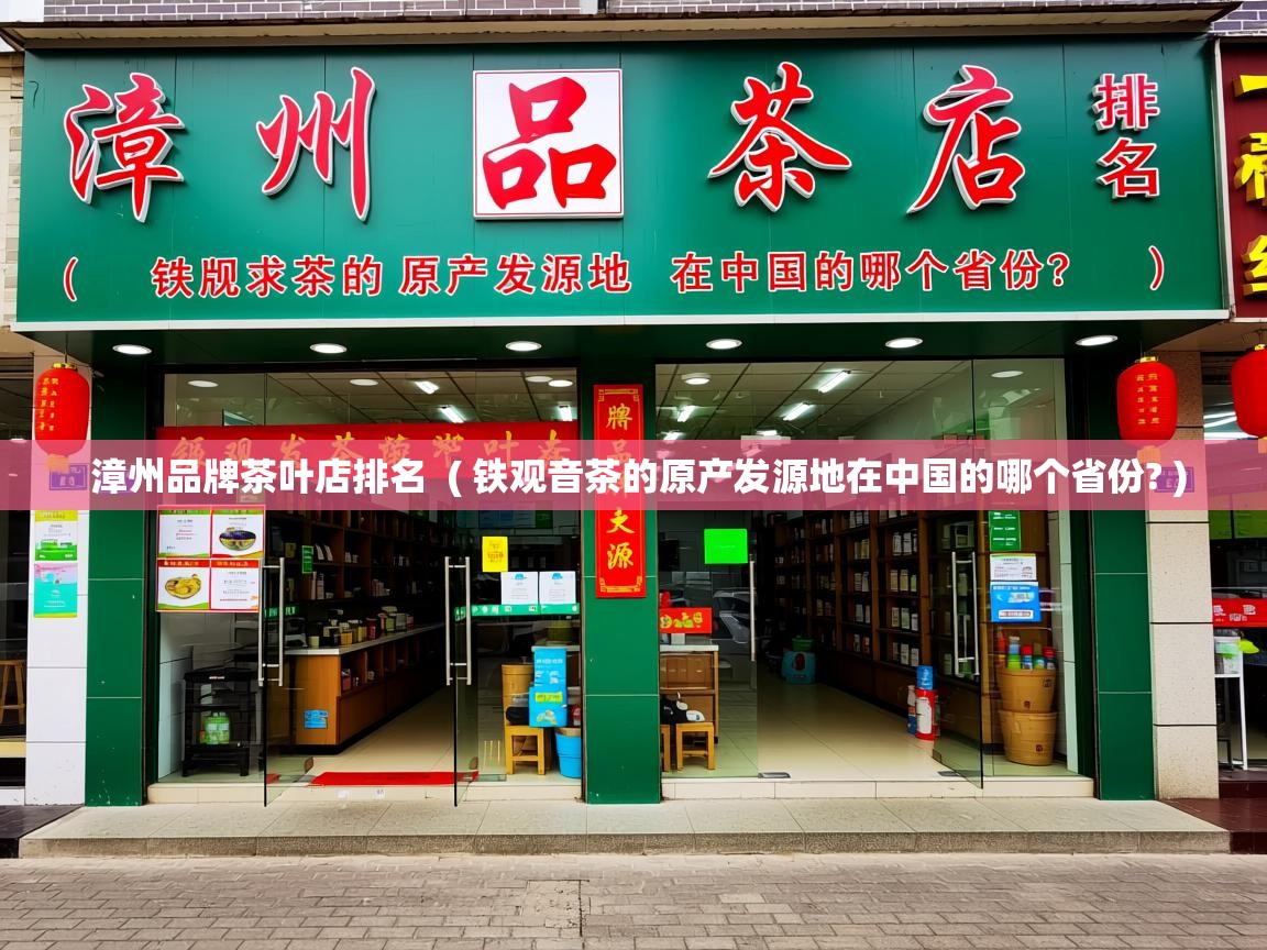  漳州品牌茶叶店排名  ( 铁观音茶的原产发源地在中国的哪个省份? )