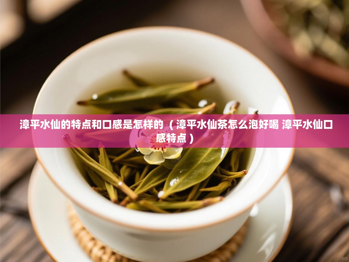  漳平水仙的特点和口感是怎样的  ( 漳平水仙茶怎么泡好喝 漳平水仙口感特点 )