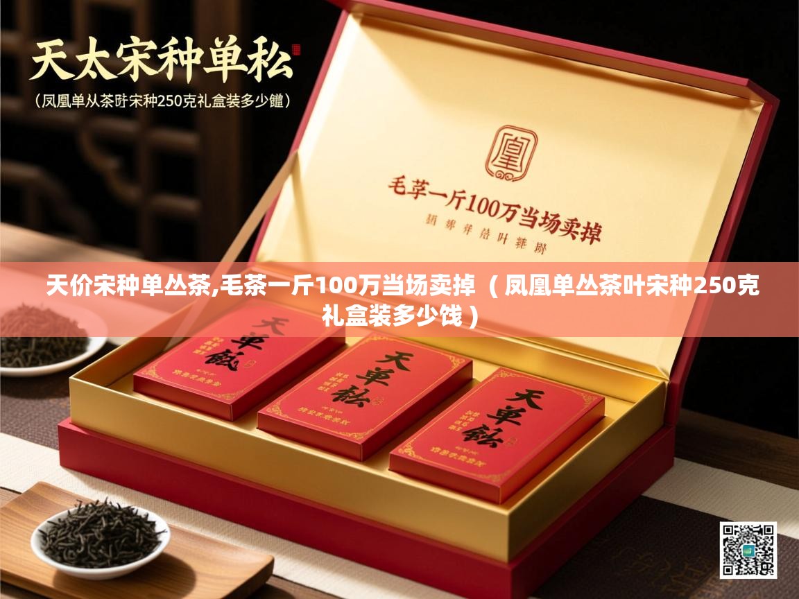 详细阅读: 天价宋种单丛茶,毛茶一斤100万当场卖掉  ( 凤凰单丛茶叶宋种250克礼盒装多少饯 )  天价宋种单丛茶,毛茶一斤100万当场卖掉  ( 凤凰单丛茶叶宋种250克礼盒装多少饯 )