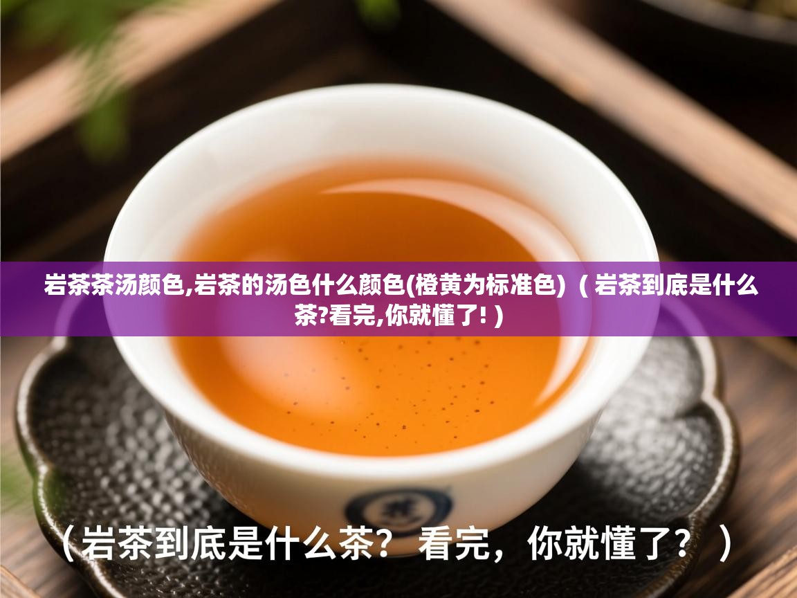  岩茶茶汤颜色,岩茶的汤色什么颜色(橙黄为标准色)  ( 岩茶到底是什么茶?看完,你就懂了! )