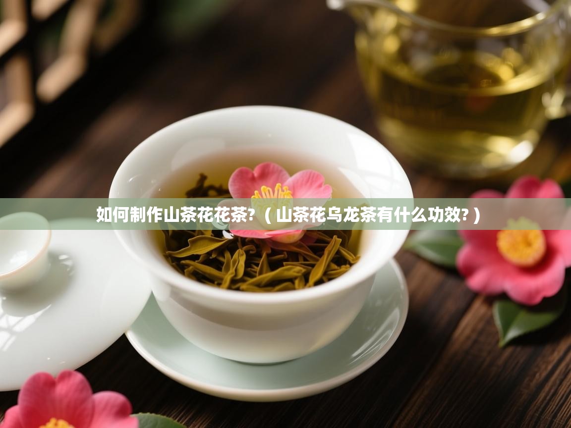  如何制作山茶花花茶?  ( 山茶花乌龙茶有什么功效? )