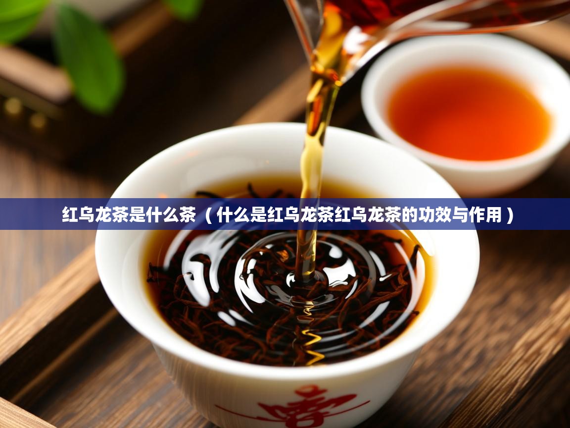  红乌龙茶是什么茶  ( 什么是红乌龙茶红乌龙茶的功效与作用 )