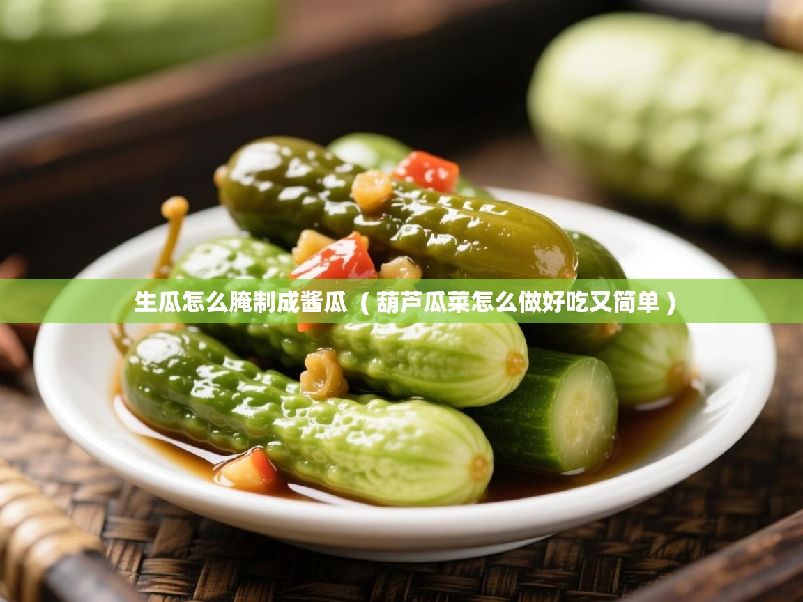 详细阅读: 生瓜怎么腌制成酱瓜  ( 葫芦瓜菜怎么做好吃又简单 )  生瓜怎么腌制成酱瓜  ( 葫芦瓜菜怎么做好吃又简单 )